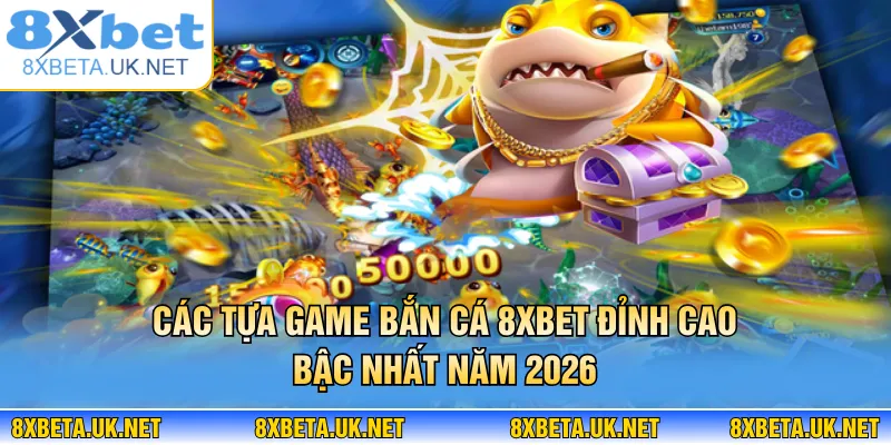 Bắn Cá 8XBET - Hành Trình Chinh Phục Biển Sâu Kỳ Thú 2 Các tựa game bắn cá 8XBET đỉnh cao bậc nhất năm 2026